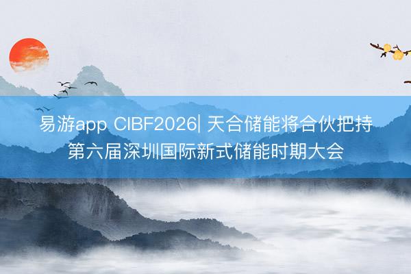 易游app CIBF2026| 天合储能将合伙把持第六届深圳国际新式储能时期大会