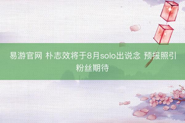 易游官网 朴志效将于8月solo出说念 预报照引粉丝期待
