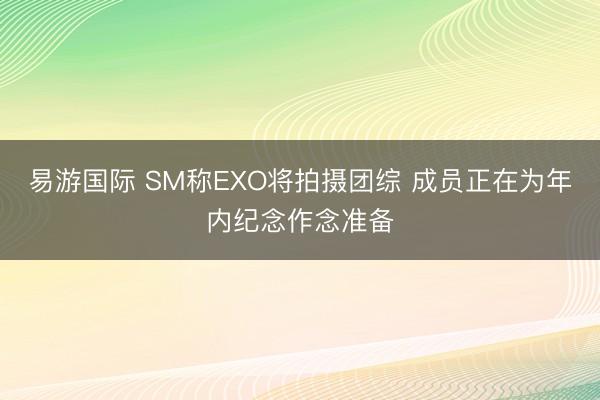 易游国际 SM称EXO将拍摄团综 成员正在为年内纪念作念准备