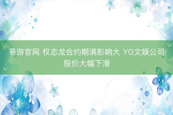 易游官网 权志龙合约期满影响大 YG文娱公司股价大幅下滑