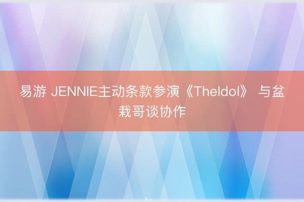 易游 JENNIE主动条款参演《TheIdol》 与盆栽哥谈协作