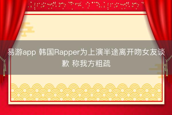 易游app 韩国Rapper为上演半途离开吻女友谈歉 称我方粗疏