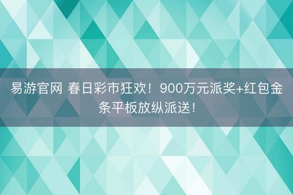 易游官网 春日彩市狂欢！900万元派奖+红包金条平板放纵派送！