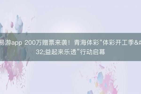 易游app 200万赠票来袭!青海体彩“体彩开工季 益起来乐透”行动启幕