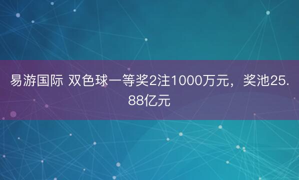 易游国际 双色球一等奖2注1000万元，奖池25.88亿元