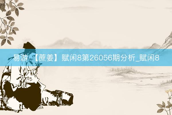 易游 【蔗姜】赋闲8第26056期分析_赋闲8