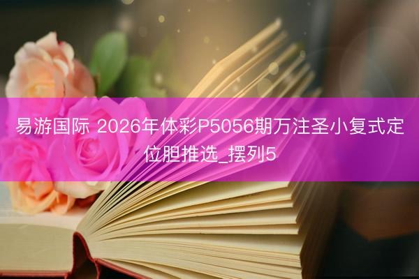 易游国际 2026年体彩P5056期万注圣小复式定位胆推选_摆列5