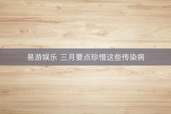 易游娱乐 三月要点珍惜这些传染病