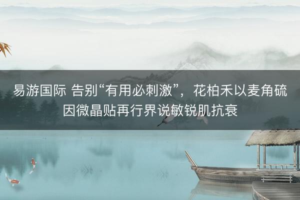 易游国际 告别“有用必刺激”，花柏禾以麦角硫因微晶贴再行界说敏锐肌抗衰