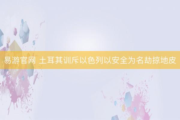 易游官网 土耳其训斥以色列以安全为名劫掠地皮