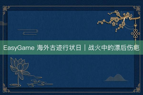 EasyGame 海外古迹行状日｜战火中的漂后伤疤