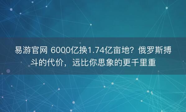 易游官网 6000亿换1.74亿亩地？俄罗斯搏斗的代价，远比你思象的更千里重