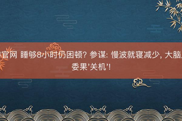 易游官网 睡够8小时仍困顿? 参谋: 慢波就寝减少， 大脑从未委果'关机'!