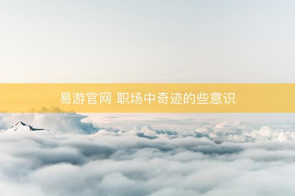 易游官网 职场中奇迹的些意识