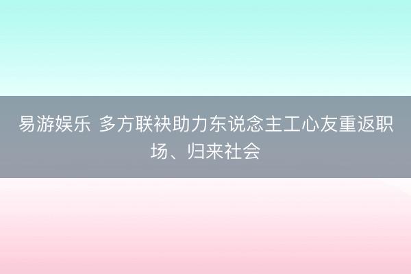 易游娱乐 多方联袂助力东说念主工心友重返职场、归来社会
