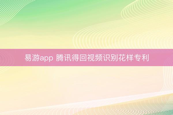 易游app 腾讯得回视频识别花样专利