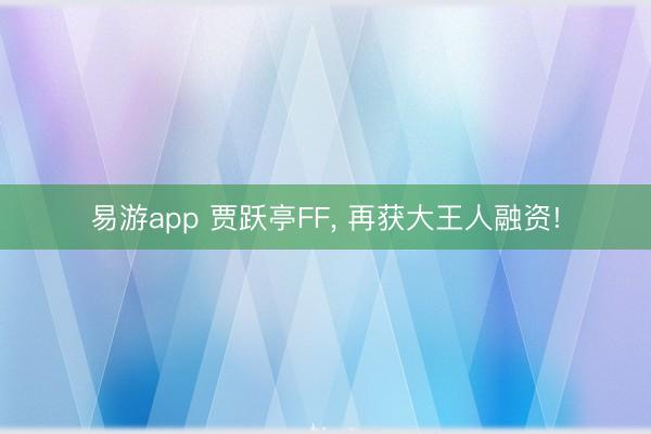 易游app 贾跃亭FF， 再获大王人融资!