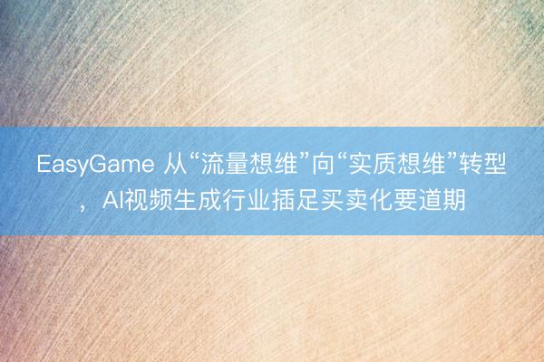 EasyGame 从“流量想维”向“实质想维”转型，AI视频生成行业插足买卖化要道期
