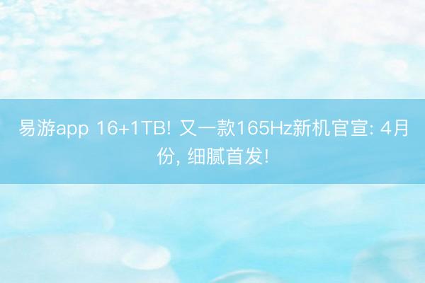 易游app 16+1TB! 又一款165Hz新机官宣: 4月份， 细腻首发!