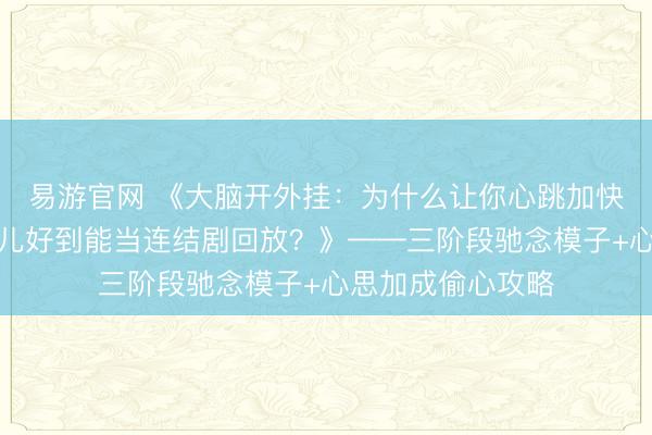 易游官网 《大脑开外挂：为什么让你心跳加快的事，记性一忽儿好到能当连结剧回放？》——三阶段驰念模子+心思加成偷心攻略