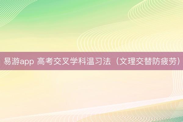 易游app 高考交叉学科温习法（文理交替防疲劳）