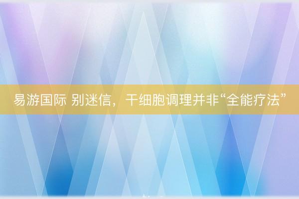 易游国际 别迷信，干细胞调理并非“全能疗法”