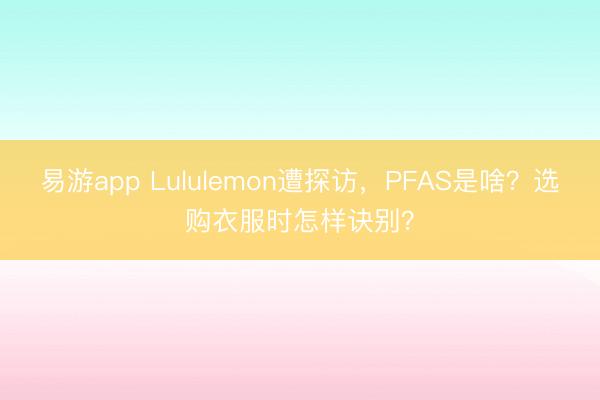 易游app Lululemon遭探访，PFAS是啥？选购衣服时怎样诀别？