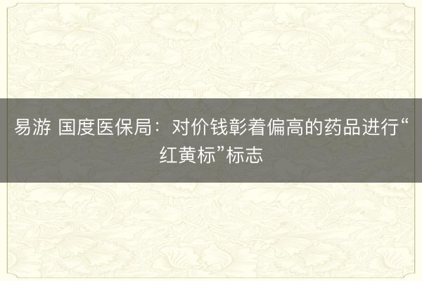 易游 国度医保局：对价钱彰着偏高的药品进行“红黄标”标志