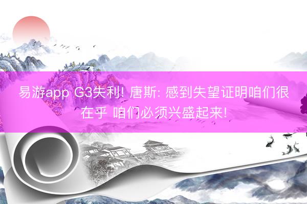 易游app G3失利! 唐斯: 感到失望证明咱们很在乎 咱们必须兴盛起来!