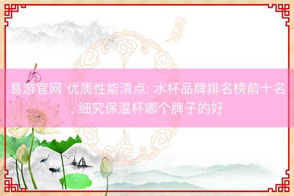 易游官网 优质性能清点: 水杯品牌排名榜前十名， 细究保温杯哪个牌子的好