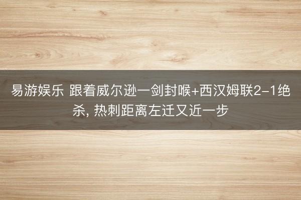 易游娱乐 跟着威尔逊一剑封喉+西汉姆联2-1绝杀， 热刺距离左迁又近一步