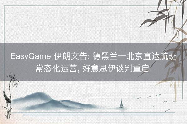 EasyGame 伊朗文告: 德黑兰一北京直达航班常态化运营， 好意思伊谈判重启!
