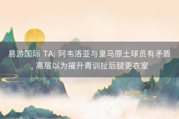 易游国际 TA: 阿韦洛亚与皇马原土球员有矛盾， 高层以为擢升青训扯后腿更衣室