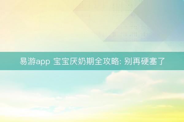 易游app 宝宝厌奶期全攻略: 别再硬塞了