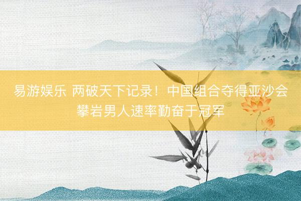易游娱乐 两破天下记录！中国组合夺得亚沙会攀岩男人速率勤奋于冠军