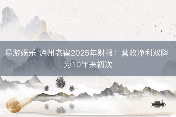 易游娱乐 泸州老窖2025年财报：营收净利双降 为10年来初次