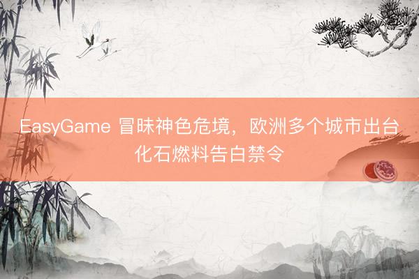 EasyGame 冒昧神色危境，欧洲多个城市出台化石燃料告白禁令