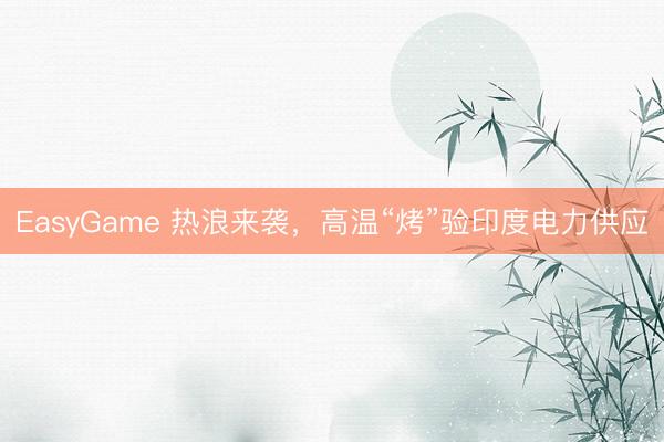 EasyGame 热浪来袭，高温“烤”验印度电力供应