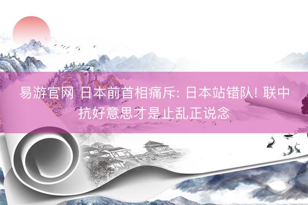 易游官网 日本前首相痛斥: 日本站错队! 联中抗好意思才是止乱正说念