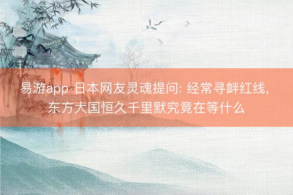 易游app 日本网友灵魂提问: 经常寻衅红线， 东方大国恒久千里默究竟在等什么