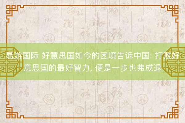 易游国际 好意思国如今的困境告诉中国: 打败好意思国的最好智力， 便是一步也弗成退
