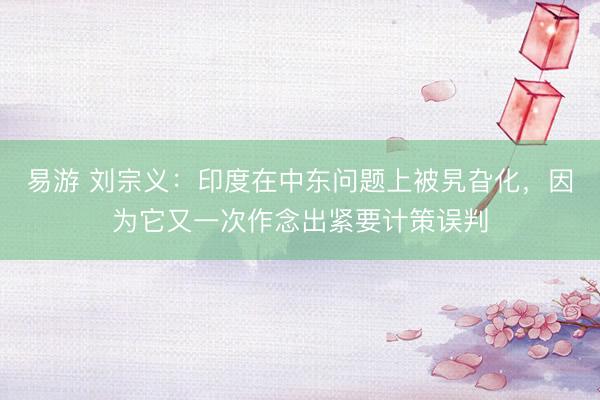 易游 刘宗义：印度在中东问题上被旯旮化，因为它又一次作念出紧要计策误判