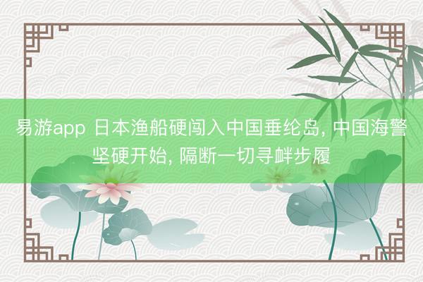 易游app 日本渔船硬闯入中国垂纶岛， 中国海警坚硬开始， 隔断一切寻衅步履