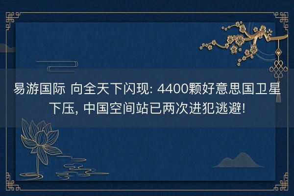 易游国际 向全天下闪现: 4400颗好意思国卫星下压， 中国空间站已两次进犯逃避!