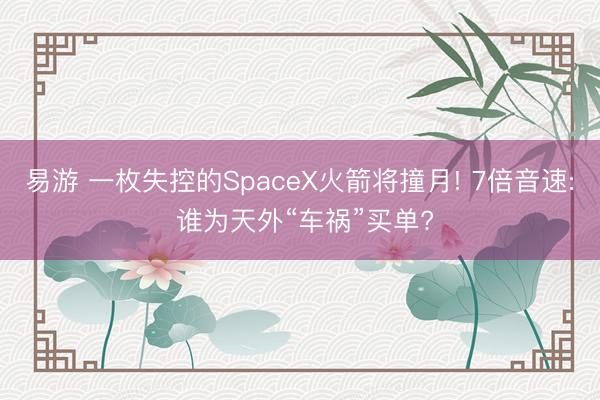 易游 一枚失控的SpaceX火箭将撞月! 7倍音速: 谁为天外“车祸”买单?