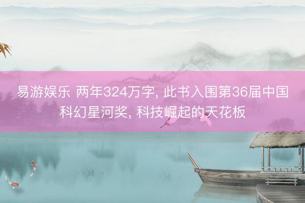 易游娱乐 两年324万字， 此书入围第36届中国科幻星河奖， 科技崛起的天花板