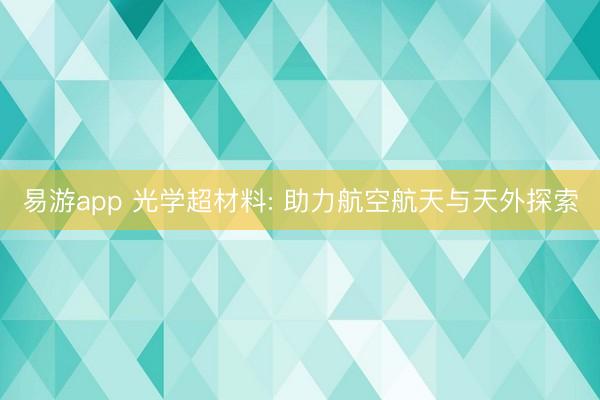 易游app 光学超材料: 助力航空航天与天外探索
