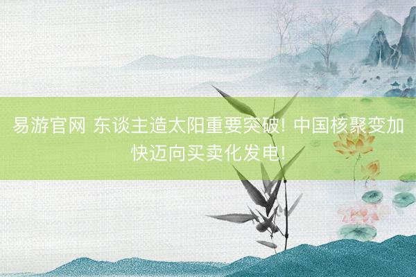 易游官网 东谈主造太阳重要突破! 中国核聚变加快迈向买卖化发电!