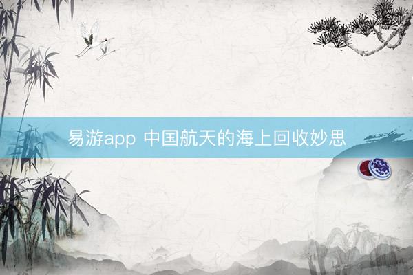 易游app 中国航天的海上回收妙思