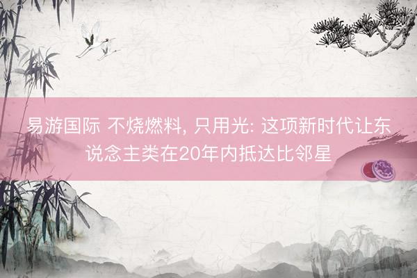 易游国际 不烧燃料， 只用光: 这项新时代让东说念主类在20年内抵达比邻星